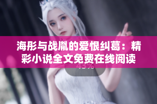 海彤与战胤的爱恨纠葛：精彩小说全文免费在线阅读