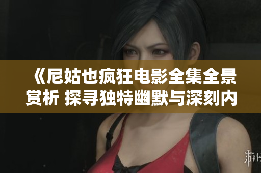 《尼姑也疯狂电影全集全景赏析 探寻独特幽默与深刻内涵》