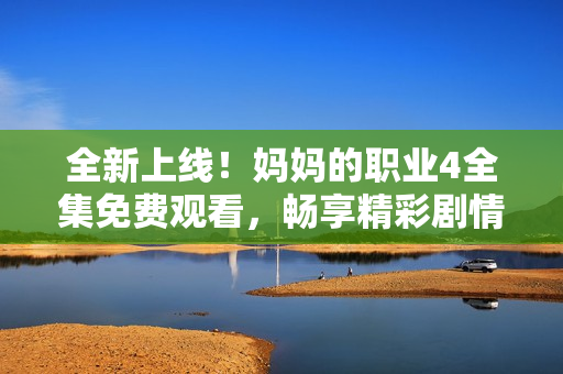 全新上线！妈妈的职业4全集免费观看，畅享精彩剧情与感人故事