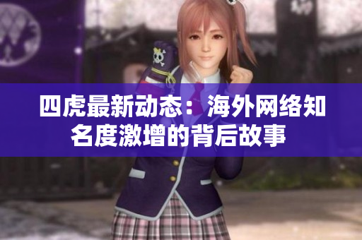 四虎最新动态：海外网络知名度激增的背后故事 