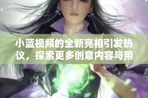 小蓝视频的全新亮相引发热议，探索更多创意内容与用户体验。