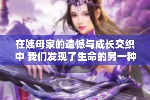 在姨母家的遗憾与成长交织中 我们发现了生命的另一种可能
