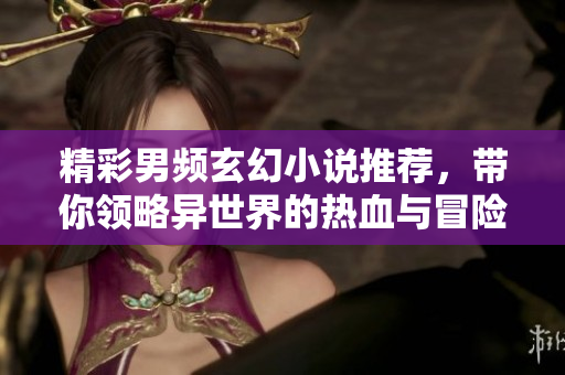 精彩男频玄幻小说推荐，带你领略异世界的热血与冒险
