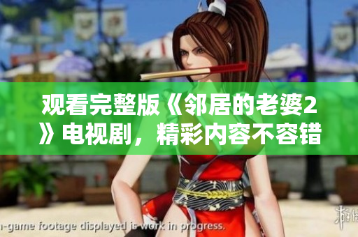 观看完整版《邻居的老婆2》电视剧，精彩内容不容错过