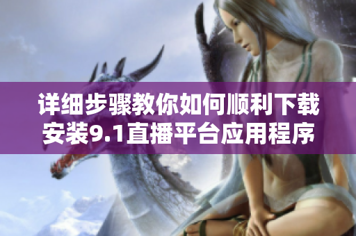 详细步骤教你如何顺利下载安装9.1直播平台应用程序