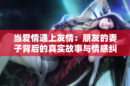 当爱情遇上友情：朋友的妻子背后的真实故事与情感纠葛