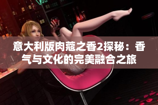 意大利版肉蔻之香2探秘：香气与文化的完美融合之旅