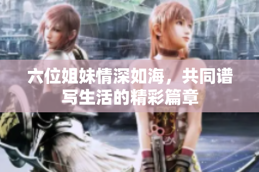 六位姐妹情深如海，共同谱写生活的精彩篇章