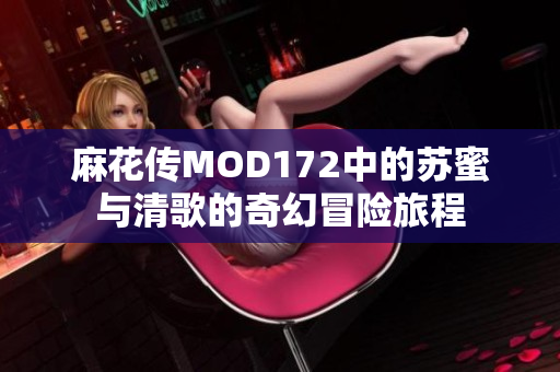 麻花传MOD172中的苏蜜与清歌的奇幻冒险旅程