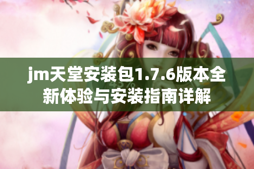 jm天堂安装包1.7.6版本全新体验与安装指南详解