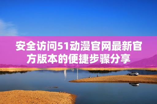 安全访问51动漫官网最新官方版本的便捷步骤分享