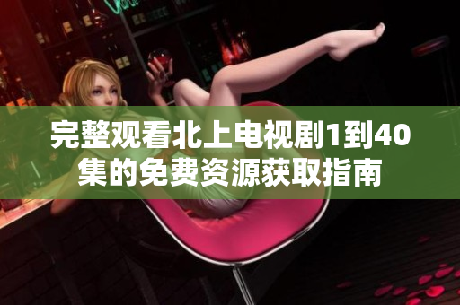 完整观看北上电视剧1到40集的免费资源获取指南