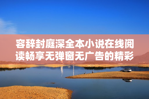 容辞封庭深全本小说在线阅读畅享无弹窗无广告的精彩故事