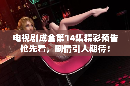 电视剧成全第14集精彩预告抢先看，剧情引人期待！