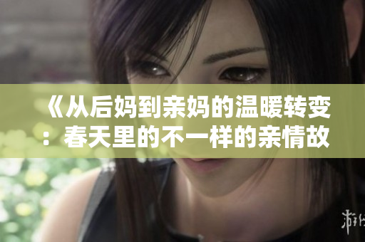 《从后妈到亲妈的温暖转变：春天里的不一样的亲情故事》