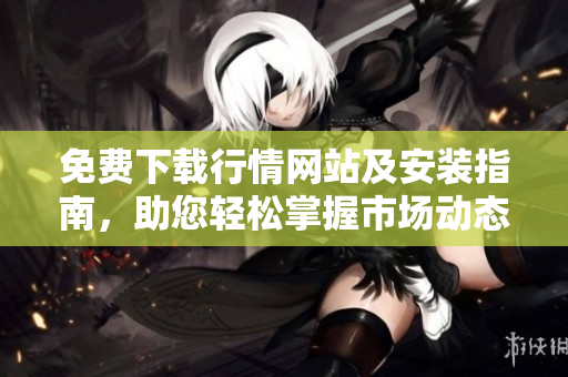 免费下载行情网站及安装指南，助您轻松掌握市场动态