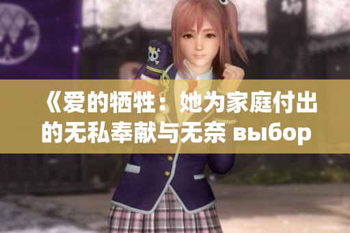 《爱的牺牲：她为家庭付出的无私奉献与无奈 выбор》