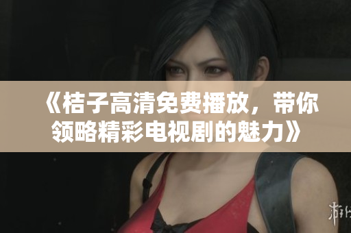 《桔子高清免费播放，带你领略精彩电视剧的魅力》