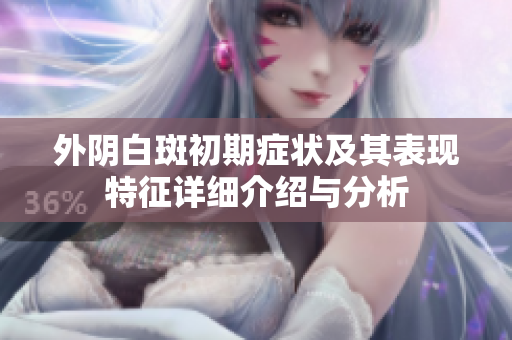外阴白斑初期症状及其表现特征详细介绍与分析