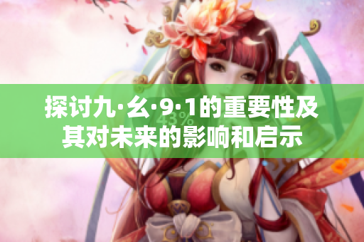 探讨九·幺·9·1的重要性及其对未来的影响和启示
