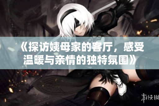 《探访姨母家的客厅，感受温暖与亲情的独特氛围》