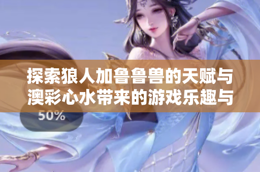 探索狼人加鲁鲁兽的天赋与澳彩心水带来的游戏乐趣与策略