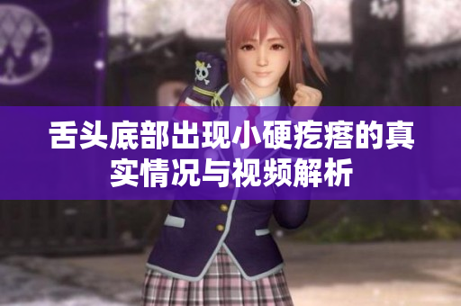 舌头底部出现小硬疙瘩的真实情况与视频解析