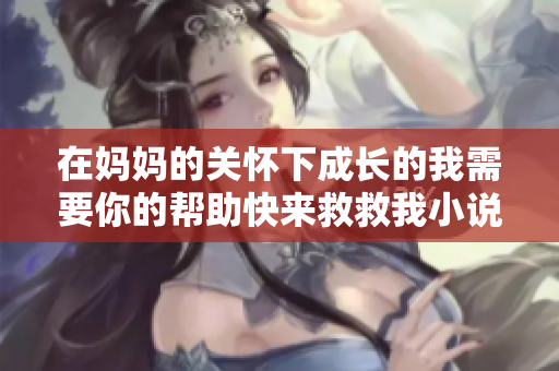 在妈妈的关怀下成长的我需要你的帮助快来救救我小说免费阅读