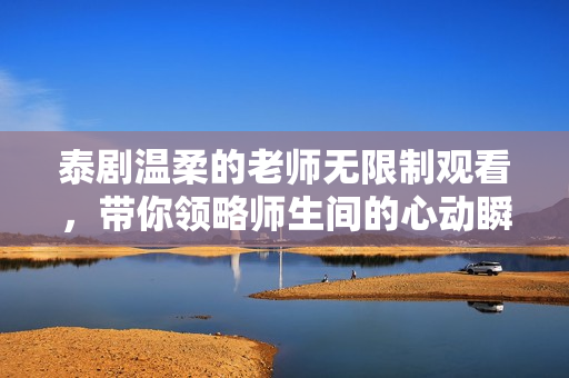 泰剧温柔的老师无限制观看，带你领略师生间的心动瞬间