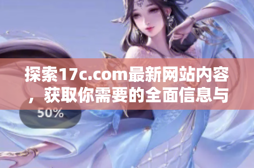 探索17c.com最新网站内容，获取你需要的全面信息与资源指南