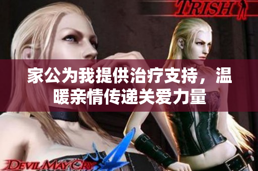 家公为我提供治疗支持，温暖亲情传递关爱力量