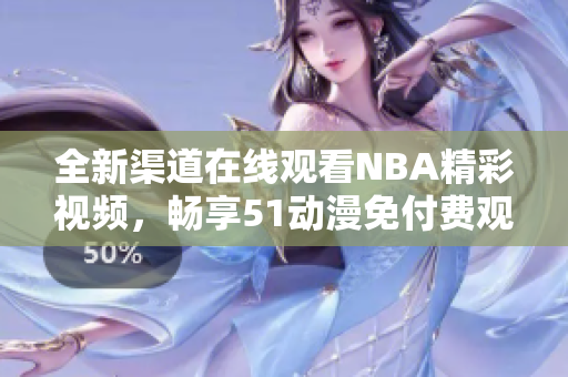 全新渠道在线观看NBA精彩视频，畅享51动漫免付费观看体验