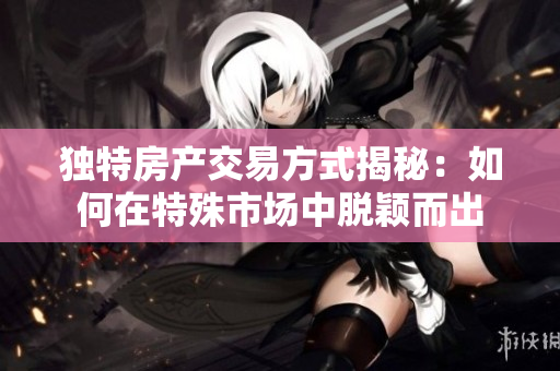 独特房产交易方式揭秘：如何在特殊市场中脱颖而出
