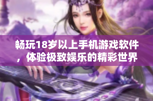 畅玩18岁以上手机游戏软件，体验极致娱乐的精彩世界