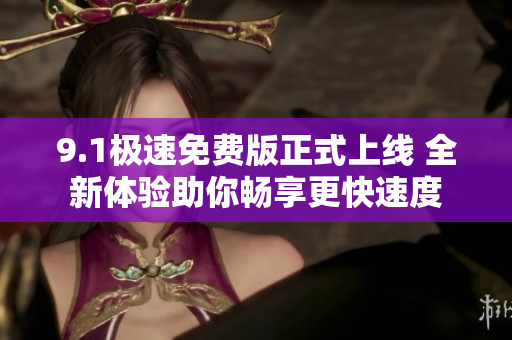 9.1极速免费版正式上线 全新体验助你畅享更快速度