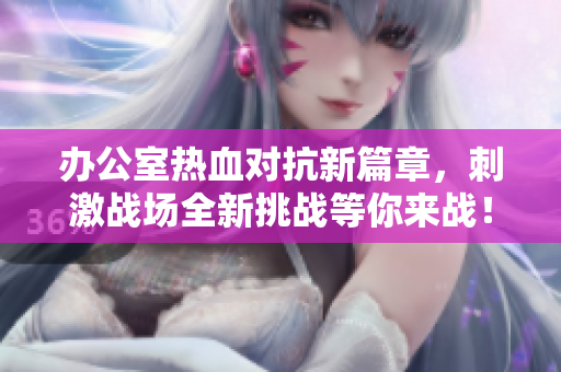 办公室热血对抗新篇章，刺激战场全新挑战等你来战！