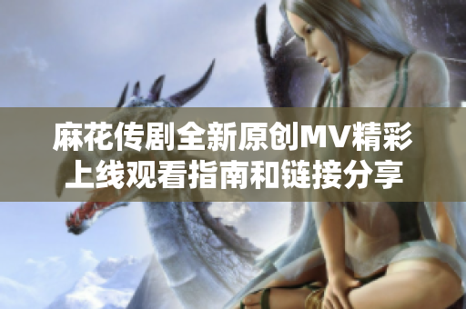 麻花传剧全新原创MV精彩上线观看指南和链接分享