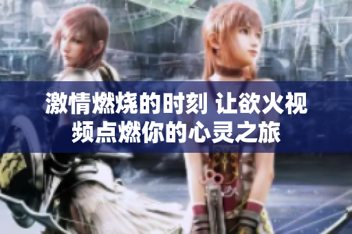 激情燃烧的时刻 让欲火视频点燃你的心灵之旅