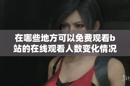 在哪些地方可以免费观看b站的在线观看人数变化情况