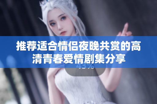 推荐适合情侣夜晚共赏的高清青春爱情剧集分享