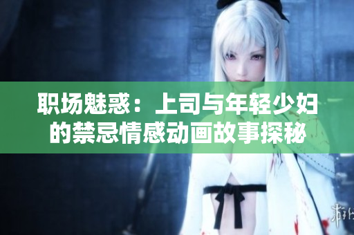 职场魅惑：上司与年轻少妇的禁忌情感动画故事探秘