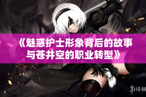 《魅惑护士形象背后的故事与苍井空的职业转型》