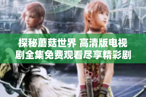 探秘蘑菇世界 高清版电视剧全集免费观看尽享精彩剧情