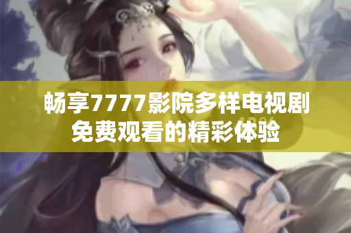 畅享7777影院多样电视剧免费观看的精彩体验