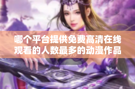 哪个平台提供免费高清在线观看的人数最多的动漫作品