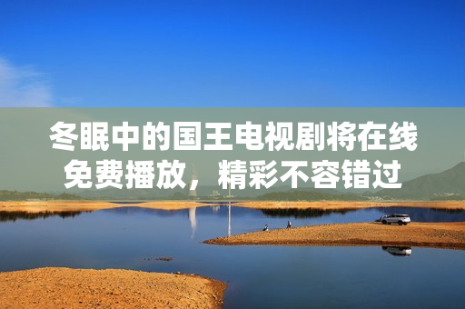 冬眠中的国王电视剧将在线免费播放，精彩不容错过