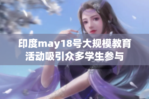 印度may18号大规模教育活动吸引众多学生参与