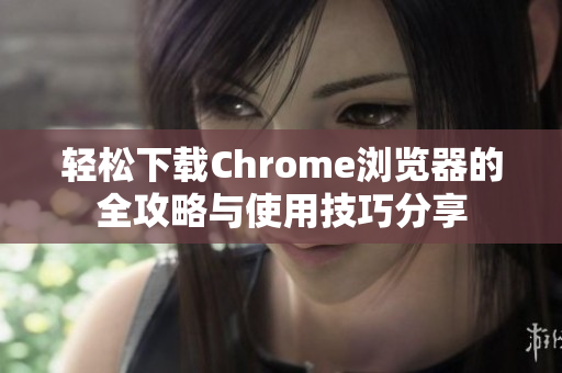 轻松下载Chrome浏览器的全攻略与使用技巧分享