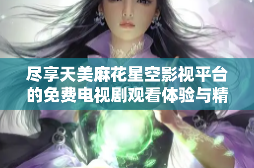尽享天美麻花星空影视平台的免费电视剧观看体验与精彩内容