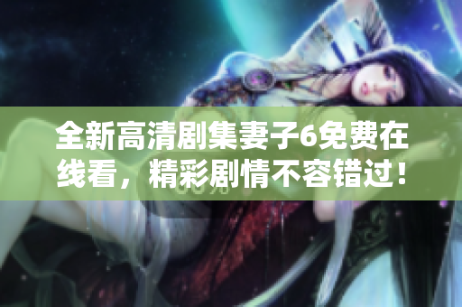 全新高清剧集妻子6免费在线看，精彩剧情不容错过！